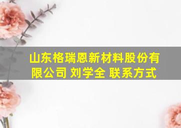 山东格瑞恩新材料股份有限公司 刘学全 联系方式